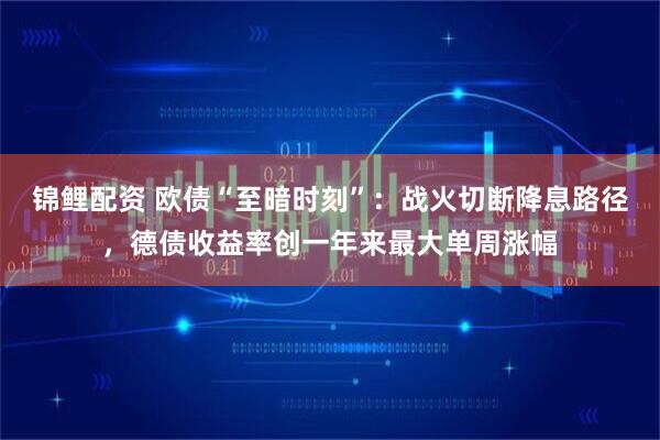 锦鲤配资 欧债“至暗时刻”：战火切断降息路径，德债收益率创一年来最大单周涨幅