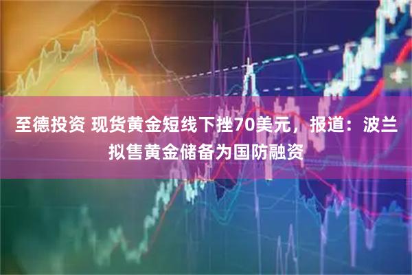 至德投资 现货黄金短线下挫70美元，报道：波兰拟售黄金储备为国防融资