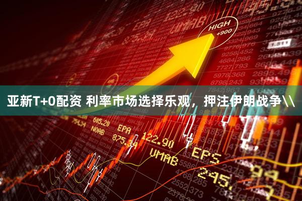 亚新T+0配资 利率市场选择乐观，押注伊朗战争\
