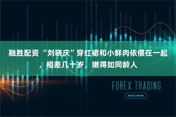 融胜配资 “刘晓庆”穿红裙和小鲜肉依偎在一起，相差几十岁，嫩得如同龄人