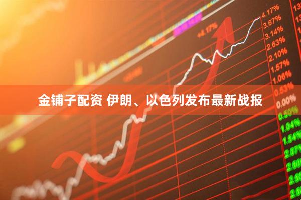 金铺子配资 伊朗、以色列发布最新战报