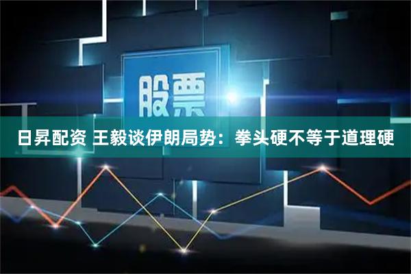 日昇配资 王毅谈伊朗局势：拳头硬不等于道理硬