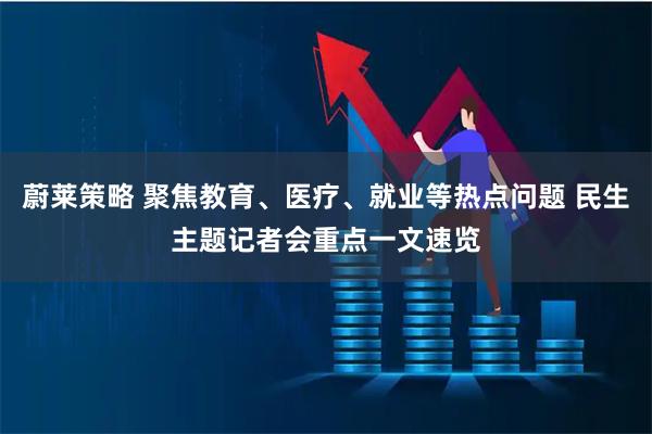 蔚莱策略 聚焦教育、医疗、就业等热点问题 民生主题记者会重点一文速览