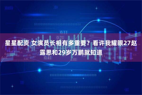 星星配资 女演员长相有多重要？看许我耀眼27赵露思和29岁万鹏就知道