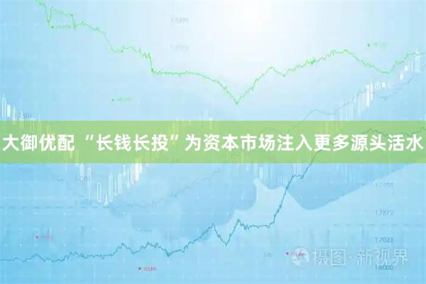 大御优配 “长钱长投”为资本市场注入更多源头活水