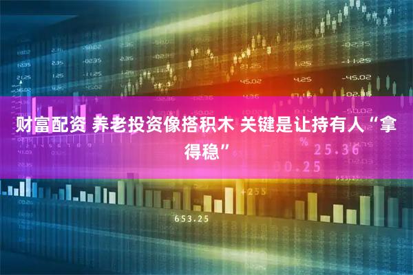 财富配资 养老投资像搭积木 关键是让持有人“拿得稳”