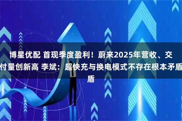 博星优配 首现季度盈利！蔚来2025年营收、交付量创新高 李斌：超快充与换电模式不存在根本矛盾