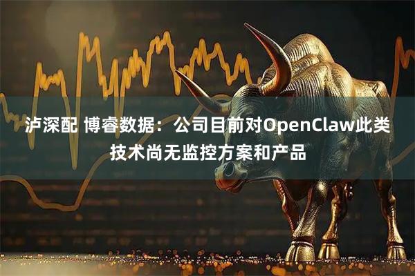 泸深配 博睿数据：公司目前对OpenClaw此类技术尚无监控方案和产品
