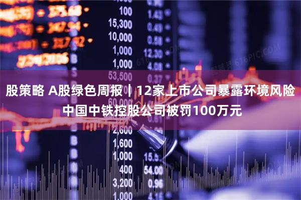 股策略 A股绿色周报｜12家上市公司暴露环境风险 中国中铁控股公司被罚100万元
