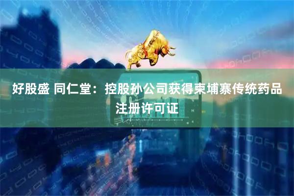 好股盛 同仁堂：控股孙公司获得柬埔寨传统药品注册许可证