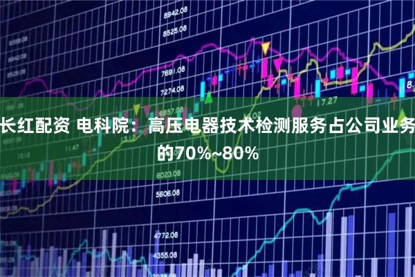 长红配资 电科院：高压电器技术检测服务占公司业务的70%~80%