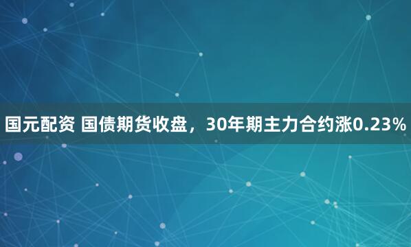 国元配资 国债期货收盘，30年期主力合约涨0.23%