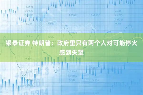 银泰证券 特朗普：政府里只有两个人对可能停火感到失望