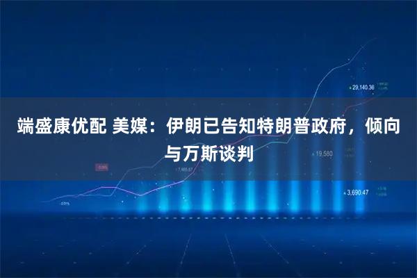 端盛康优配 美媒：伊朗已告知特朗普政府，倾向与万斯谈判