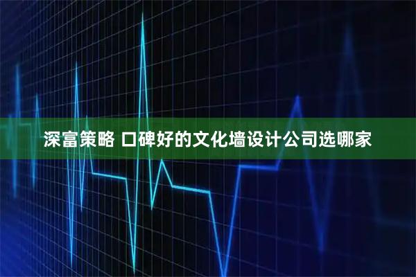 深富策略 口碑好的文化墙设计公司选哪家