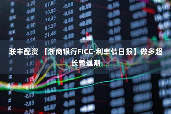 联丰配资 【浙商银行FICC·利率债日报】做多超长暂退潮