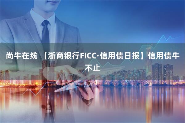 尚牛在线 【浙商银行FICC·信用债日报】信用债牛不止