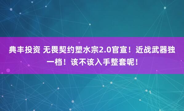 典丰投资 无畏契约塑水宗2.0官宣！近战武器独一档！该不该入手整套呢！