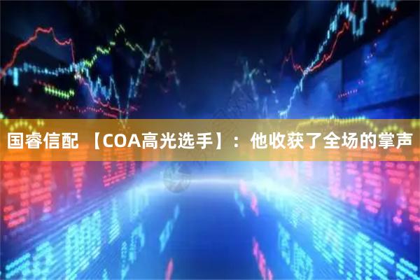 国睿信配 【COA高光选手】：他收获了全场的掌声