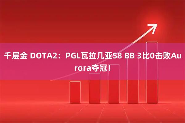 千层金 DOTA2：PGL瓦拉几亚S8 BB 3比0击败Aurora夺冠！